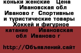 коньки женские › Цена ­ 700 - Ивановская обл., Иваново г. Спортивные и туристические товары » Хоккей и фигурное катание   . Ивановская обл.,Иваново г.